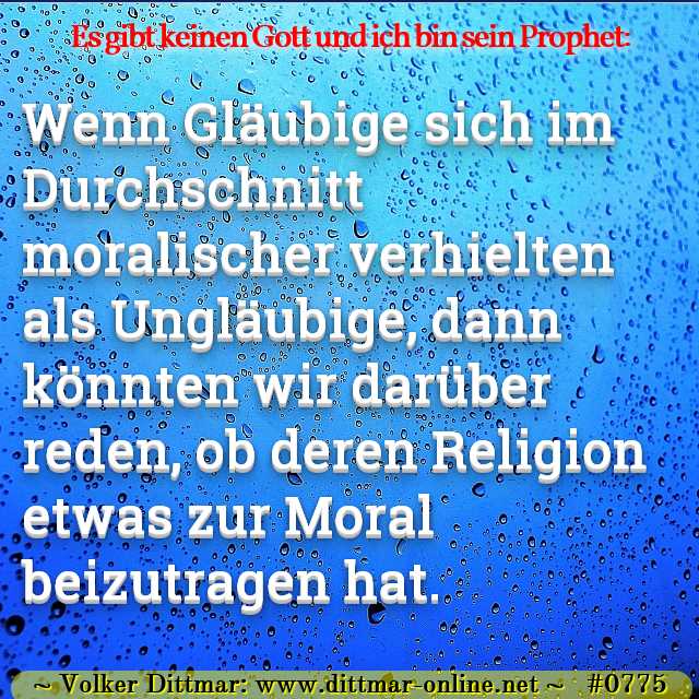 Wenn Gläubige sich im Durchschnitt moralischer verhielten als Ungläubige, dann könnten wir darüber reden, ob deren Religion etwas zur Moral beizutragen hat. 