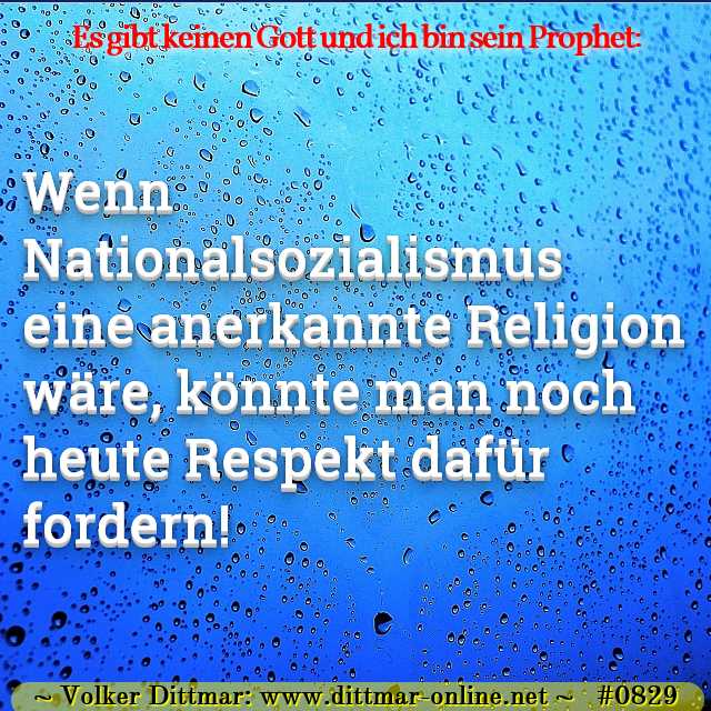 Wenn Nationalsozialismus eine anerkannte Religion wäre, könnte man noch heute Respekt dafür fordern! 