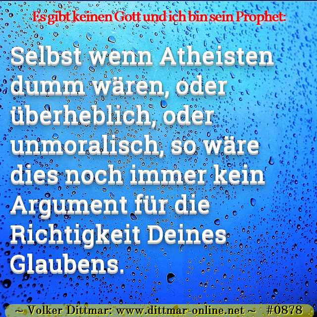 Selbst wenn Atheisten dumm wären, oder überheblich, oder unmoralisch, so wäre dies noch immer kein Argument für die Richtigkeit Deines Glaubens. 