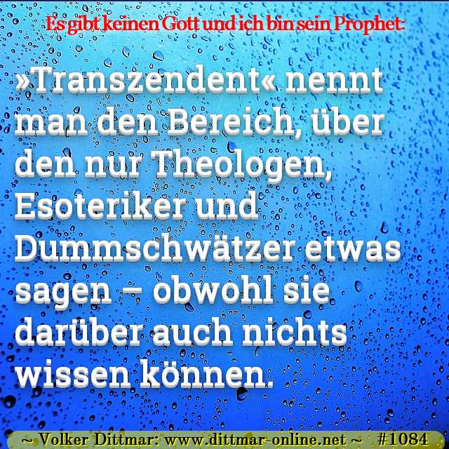 »Transzendent« nennt man den Bereich, über den nur Theologen, Esoteriker und Dummschwätzer etwas sagen – obwohl sie darüber auch nichts wissen können. 