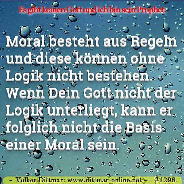 Moral besteht aus Regeln und diese können ohne Logik nicht bestehen. Wenn Dein Gott nicht der Logik unterliegt, kann er folglich nicht die Basis einer Moral sein. 