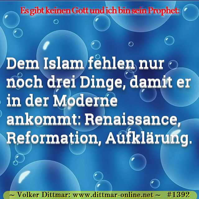 Dem Islam fehlen nur noch drei Dinge, damit er in der Moderne ankommt: Renaissance, Reformation, Aufklärung. 