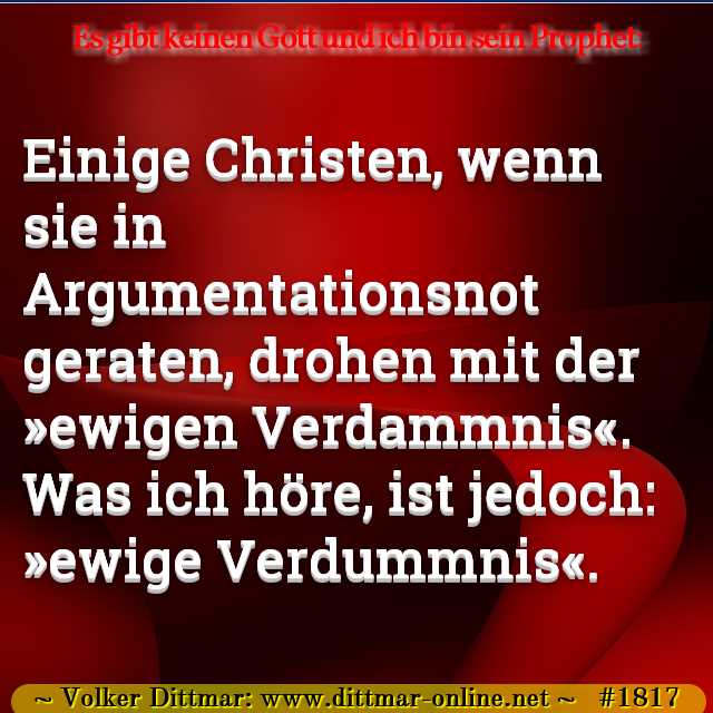 Einige Christen, wenn sie in Argumentationsnot geraten, drohen mit der »ewigen Verdammnis«. Was ich höre, ist jedoch: »ewige Verdummnis«. 