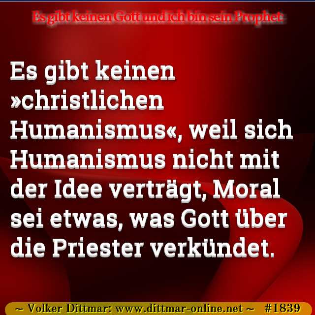 Es gibt keinen »christlichen Humanismus«, weil sich Humanismus nicht mit der Idee verträgt, Moral sei etwas, was Gott über die Priester verkündet. 