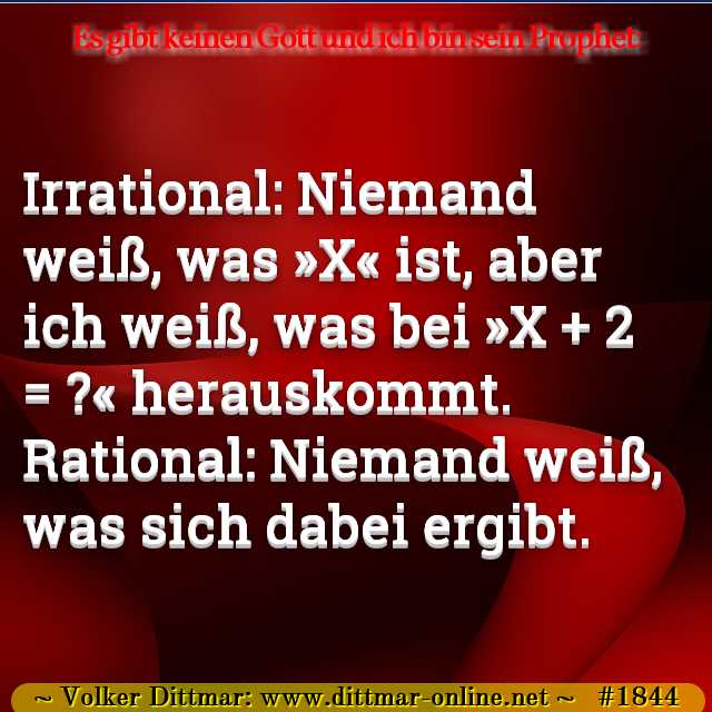 Irrational: Niemand weiß, was »X« ist, aber ich weiß, was bei »X + 2 = ?« herauskommt. Rational: Niemand weiß, was sich dabei ergibt. 