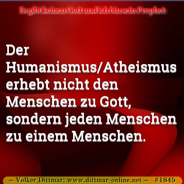 Der Humanismus/Atheismus erhebt nicht den Menschen zu Gott, sondern jeden Menschen zu einem Menschen. 