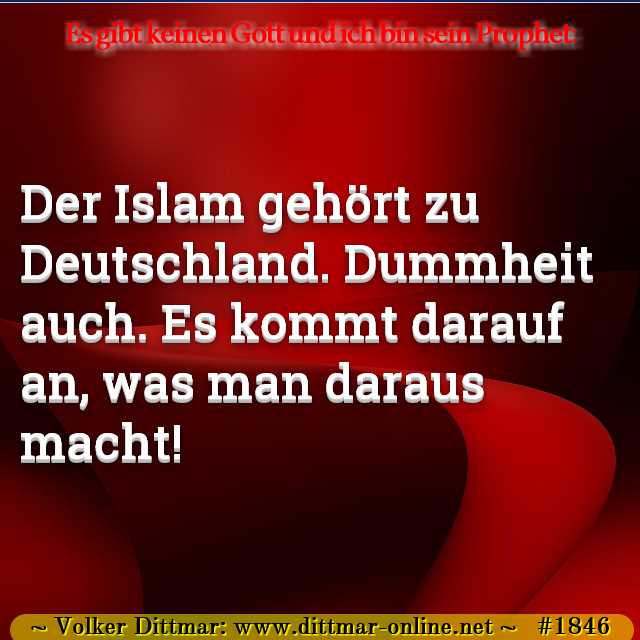 Der Islam gehört zu Deutschland. Dummheit auch. Es kommt darauf an, was man daraus macht! 