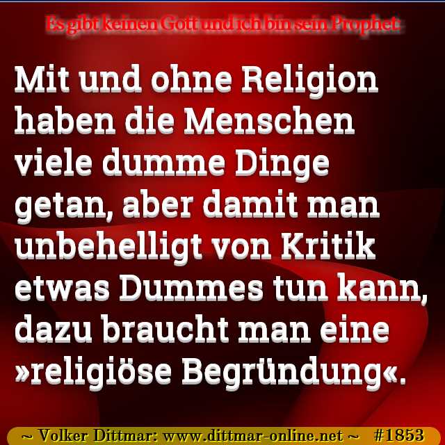 Mit und ohne Religion haben die Menschen viele dumme Dinge getan, aber damit man unbehelligt von Kritik etwas Dummes tun kann, dazu braucht man eine »religiöse Begründung«. 