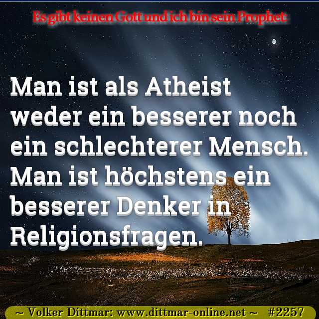 Man ist als Atheist weder ein besserer noch ein schlechterer Mensch. Man ist höchstens ein besserer Denker in Religionsfragen. 