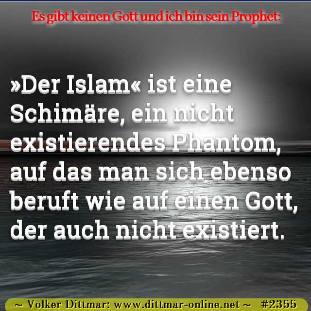 »Der Islam« ist eine Schimäre, ein nicht existierendes Phantom, auf das man sich ebenso beruft wie auf einen Gott, der auch nicht existiert. 