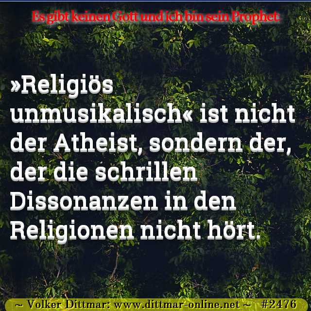 »Religiös unmusikalisch« ist nicht der Atheist, sondern der, der die schrillen Dissonanzen in den Religionen nicht hört. 