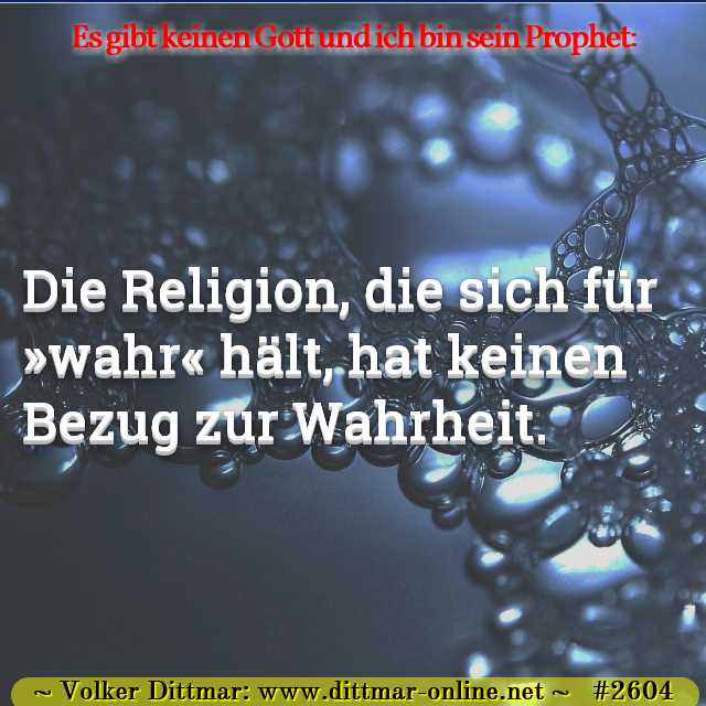 Die Religion, die sich für »wahr« hält, hat keinen Bezug zur Wahrheit. 