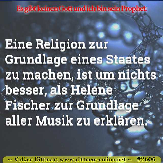 Eine Religion zur Grundlage eines Staates zu machen, ist um nichts besser, als Helene Fischer zur Grundlage aller Musik zu erklären. 