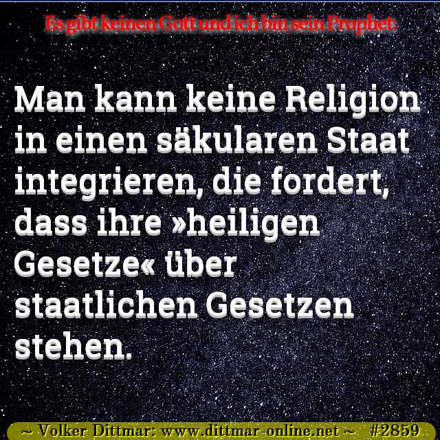 Man kann keine Religion in einen säkularen Staat integrieren, die fordert, dass ihre »heiligen Gesetze« über staatlichen Gesetzen stehen. 