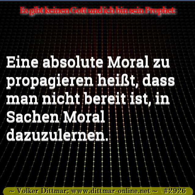 Eine absolute Moral zu propagieren heißt, dass man nicht bereit ist, in Sachen Moral dazuzulernen. 
