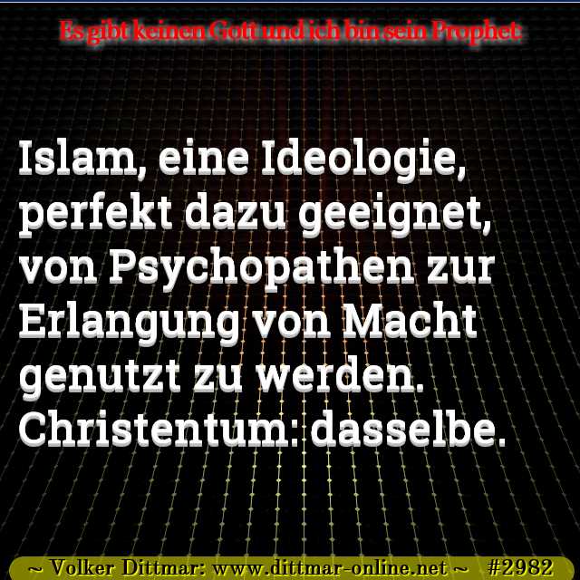 Islam, eine Ideologie, perfekt dazu geeignet, von Psychopathen zur Erlangung von Macht genutzt zu werden. Christentum: dasselbe. 