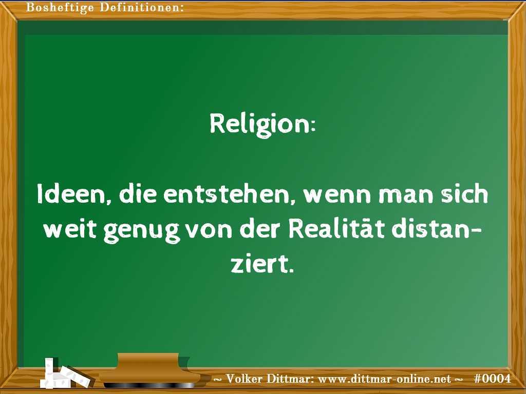 Religion:<br><br>Ideen, die entstehen, wenn man sich weit genug von der Realität distanziert. 