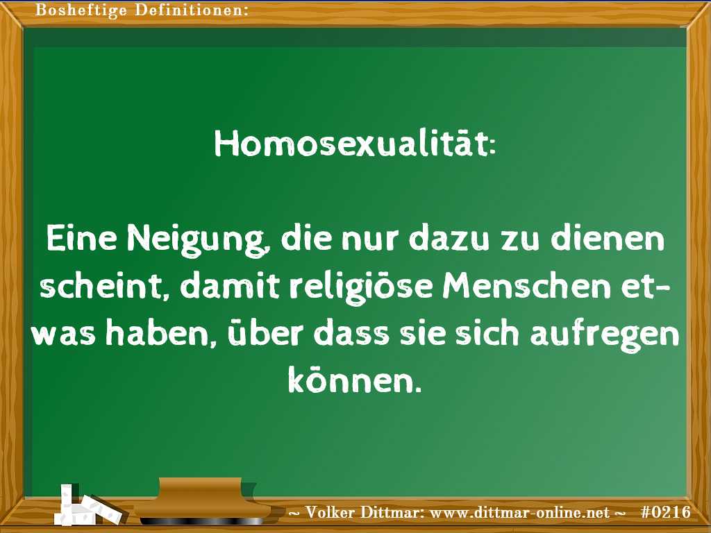 Homosexualität:<br><br>Eine Neigung, die nur dazu zu dienen scheint, damit religiöse Menschen etwas haben, über dass sie sich aufregen können. 