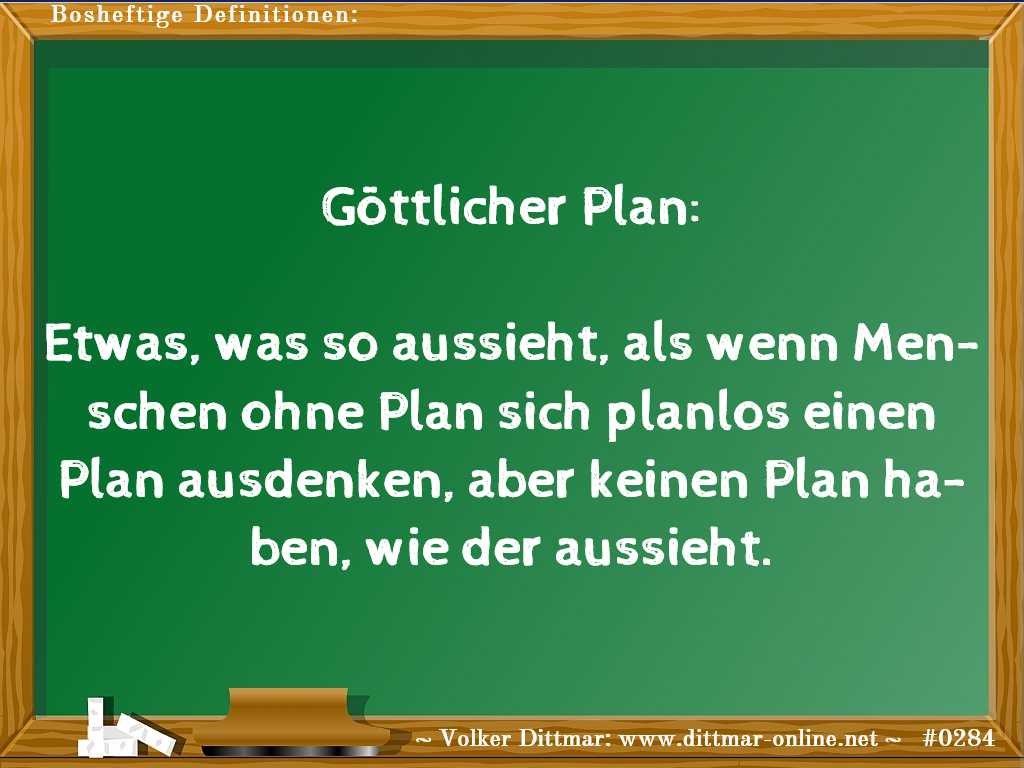 Göttlicher Plan:<br><br>Etwas, was so aussieht, als wenn Menschen ohne Plan sich planlos einen Plan ausdenken, aber keinen Plan haben, wie der aussieht. 