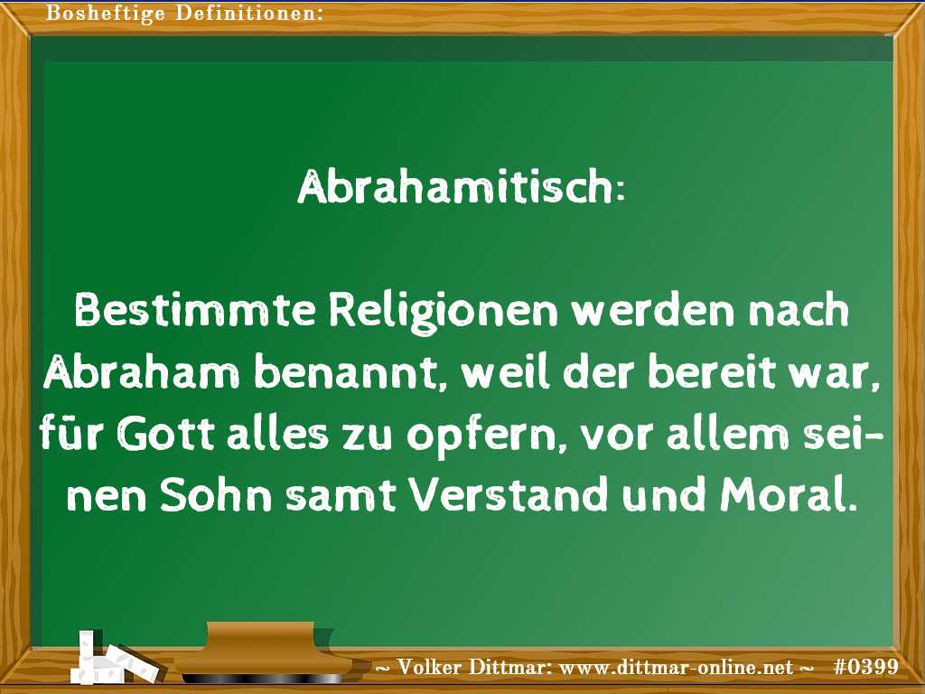 Abrahamitisch:<br><br>Bestimmte Religionen werden nach Abraham benannt, weil der bereit war, für Gott alles zu opfern, vor allem seinen Sohn samt Verstand und Moral. 