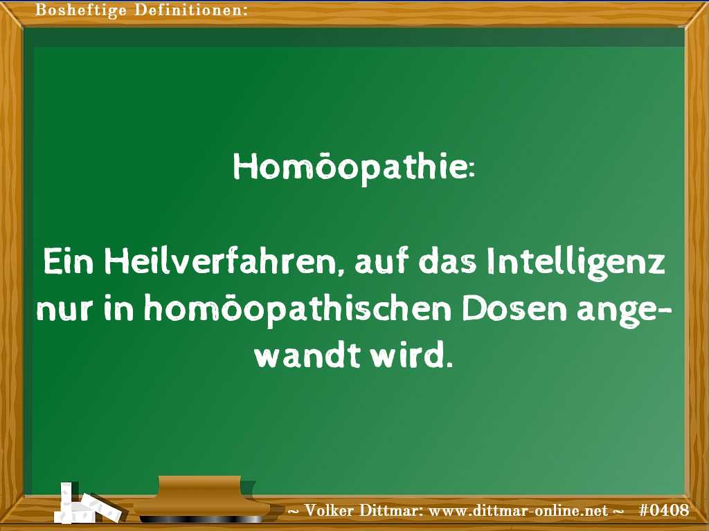 Homöopathie:<br><br>Ein Heilverfahren, auf das Intelligenz nur in homöopathischen Dosen angewandt wird. 