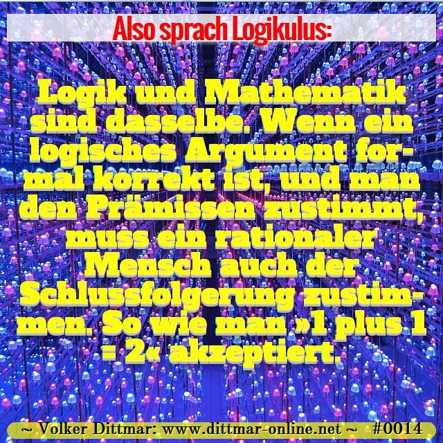 Logik und Mathematik sind dasselbe.  Wenn ein logisches Argument formal korrekt ist, und man den Prämissen zustimmt, muss ein rationaler Mensch auch der Schlussfolgerung zustimmen.  So wie man »1 plus 1 = 2« akzeptiert. 