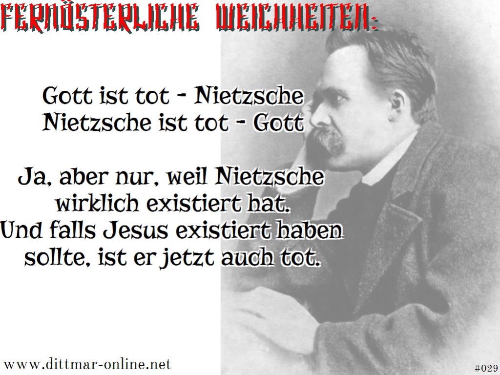 Gott ist tot - Nietzsche Nietzsche ist tot - Gott  Ja, aber nur, weil Nietzsche wirklich existiert hat. Und falls Jesus existiert haben sollte, ist er jetzt auch tot. 