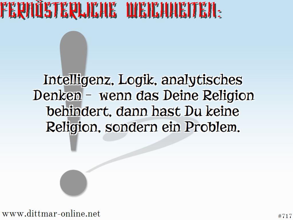 Intelligenz, Logik, analytisches Denken  wenn das Deine Religion behindert, dann hast Du keine Religion, sondern ein Problem. 